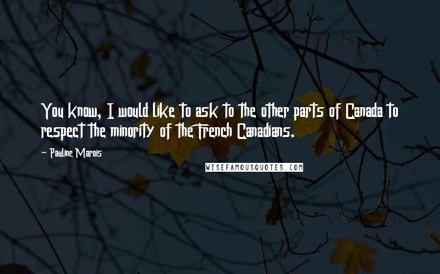 Pauline Marois Quotes: You know, I would like to ask to the other parts of Canada to respect the minority of the French Canadians.