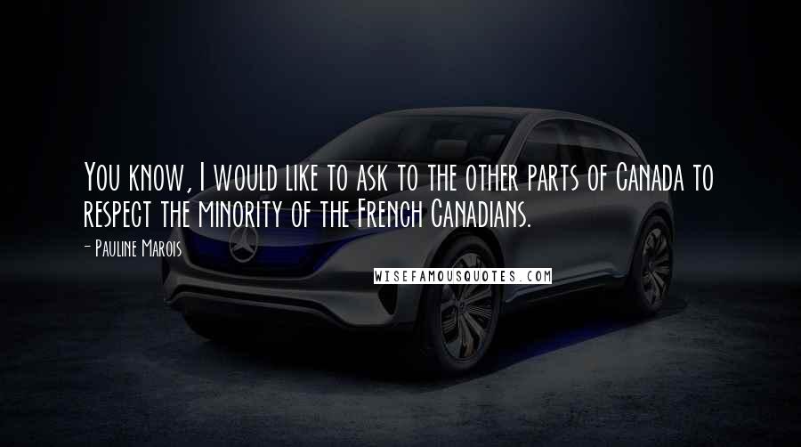 Pauline Marois Quotes: You know, I would like to ask to the other parts of Canada to respect the minority of the French Canadians.