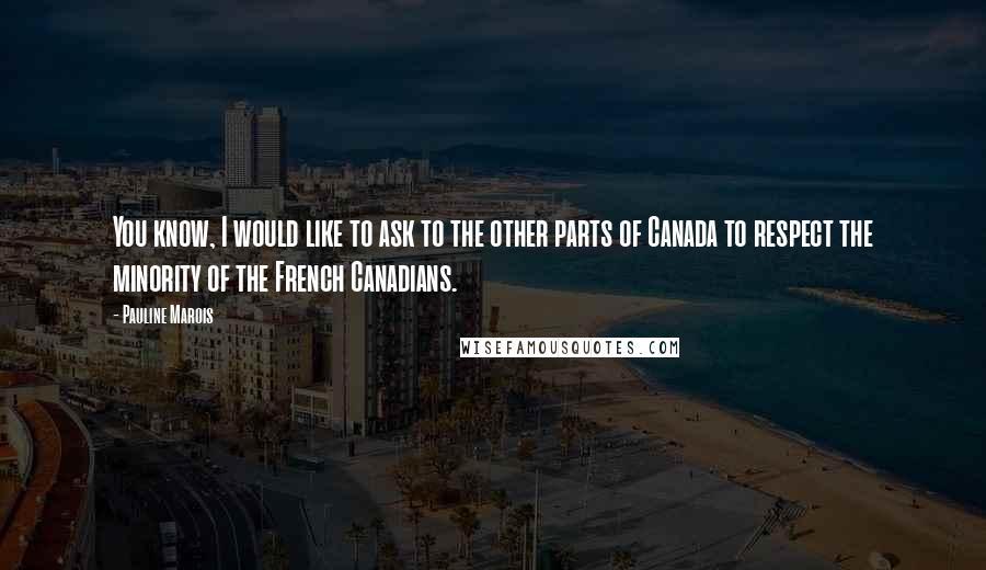 Pauline Marois Quotes: You know, I would like to ask to the other parts of Canada to respect the minority of the French Canadians.