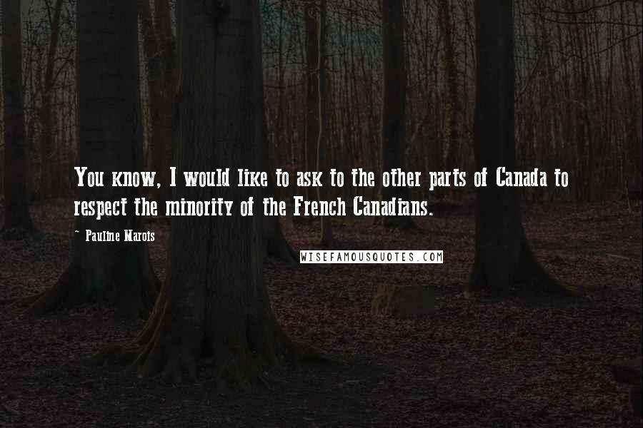 Pauline Marois Quotes: You know, I would like to ask to the other parts of Canada to respect the minority of the French Canadians.