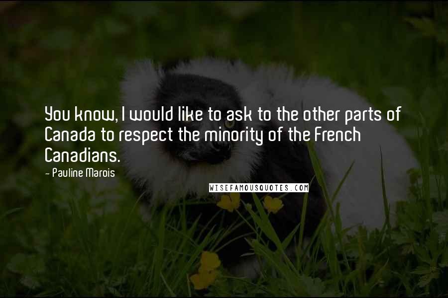 Pauline Marois Quotes: You know, I would like to ask to the other parts of Canada to respect the minority of the French Canadians.