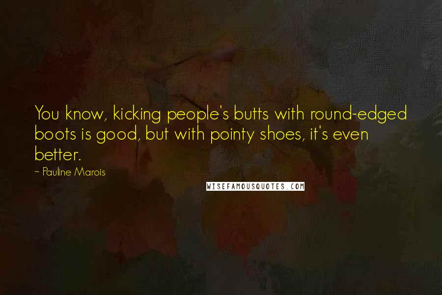 Pauline Marois Quotes: You know, kicking people's butts with round-edged boots is good, but with pointy shoes, it's even better.