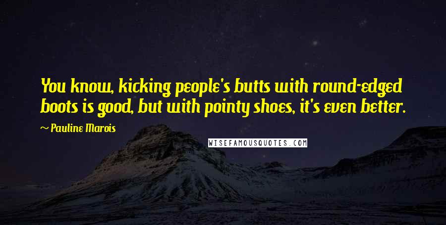 Pauline Marois Quotes: You know, kicking people's butts with round-edged boots is good, but with pointy shoes, it's even better.