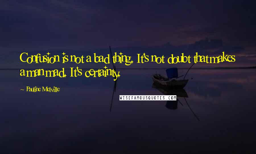 Pauline Melville Quotes: Confusion is not a bad thing. It's not doubt that makes a man mad. It's certainty.