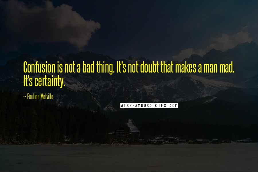 Pauline Melville Quotes: Confusion is not a bad thing. It's not doubt that makes a man mad. It's certainty.