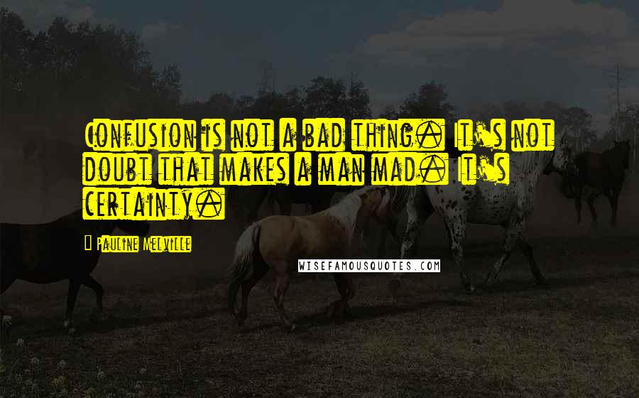 Pauline Melville Quotes: Confusion is not a bad thing. It's not doubt that makes a man mad. It's certainty.