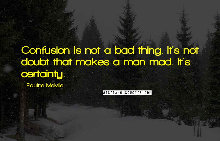 Pauline Melville Quotes: Confusion is not a bad thing. It's not doubt that makes a man mad. It's certainty.