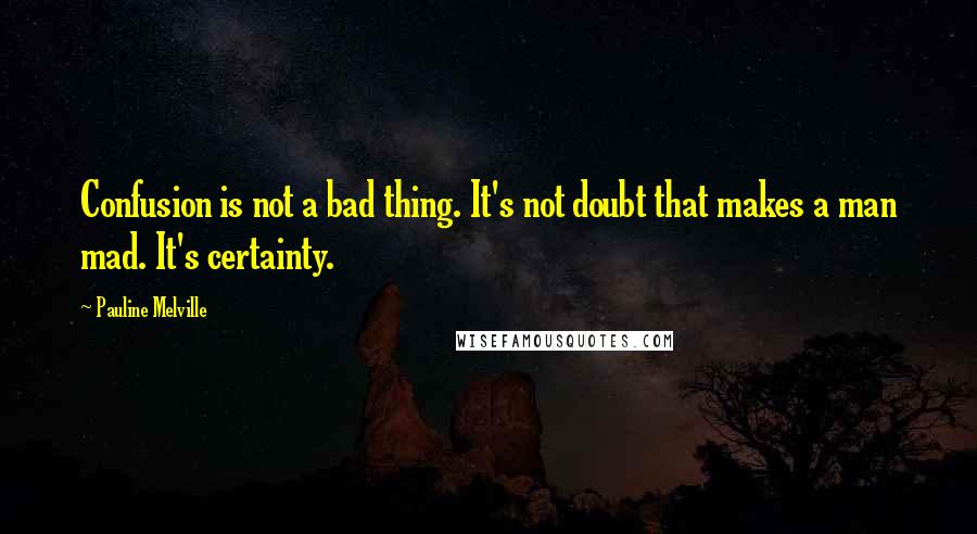 Pauline Melville Quotes: Confusion is not a bad thing. It's not doubt that makes a man mad. It's certainty.