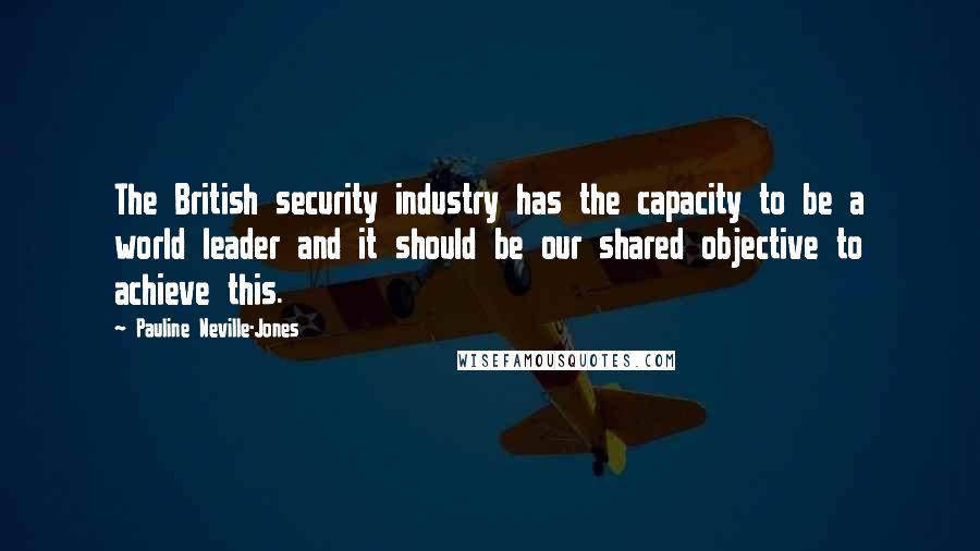 Pauline Neville-Jones Quotes: The British security industry has the capacity to be a world leader and it should be our shared objective to achieve this.