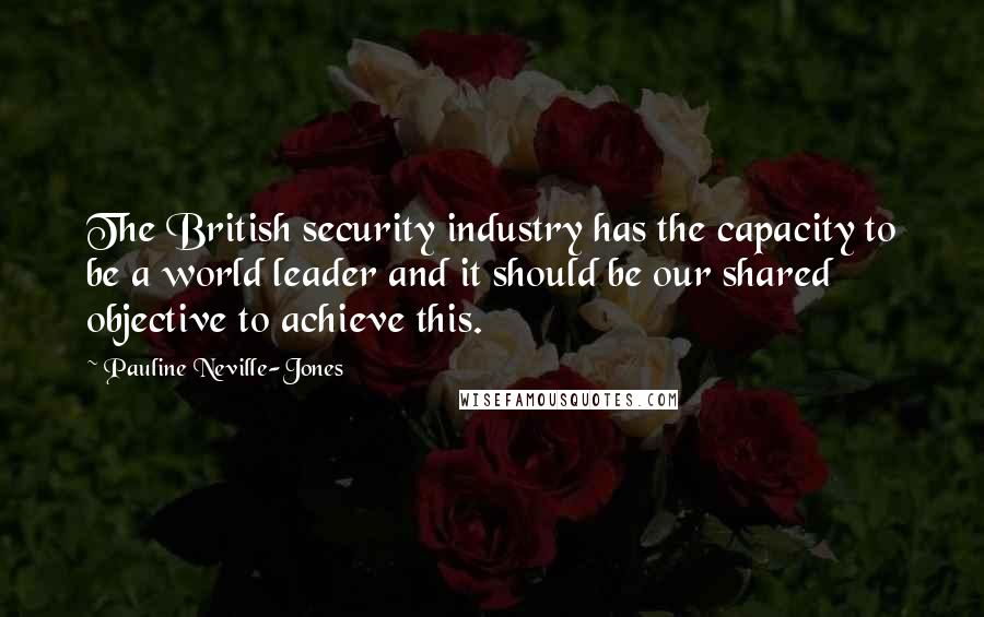 Pauline Neville-Jones Quotes: The British security industry has the capacity to be a world leader and it should be our shared objective to achieve this.