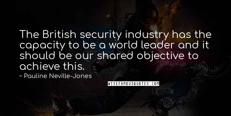Pauline Neville-Jones Quotes: The British security industry has the capacity to be a world leader and it should be our shared objective to achieve this.