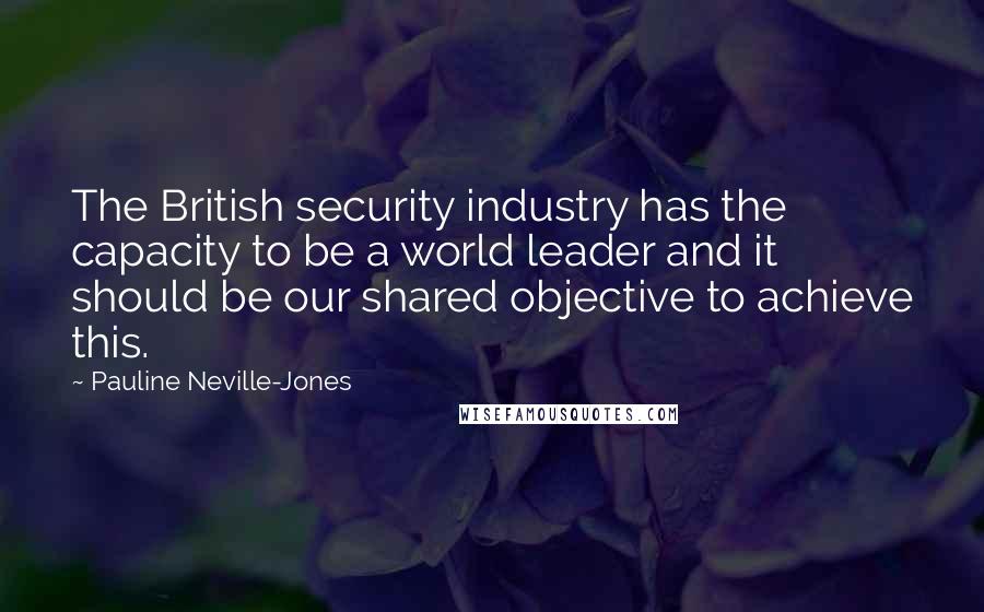 Pauline Neville-Jones Quotes: The British security industry has the capacity to be a world leader and it should be our shared objective to achieve this.