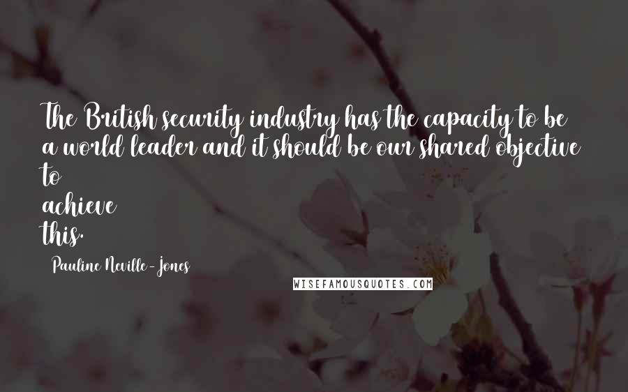 Pauline Neville-Jones Quotes: The British security industry has the capacity to be a world leader and it should be our shared objective to achieve this.