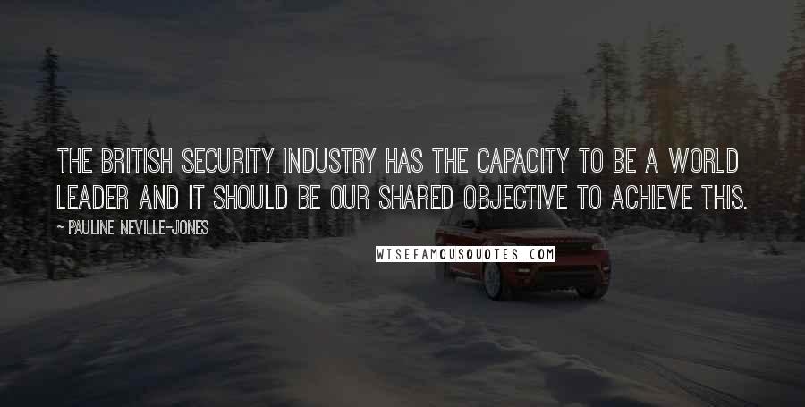Pauline Neville-Jones Quotes: The British security industry has the capacity to be a world leader and it should be our shared objective to achieve this.