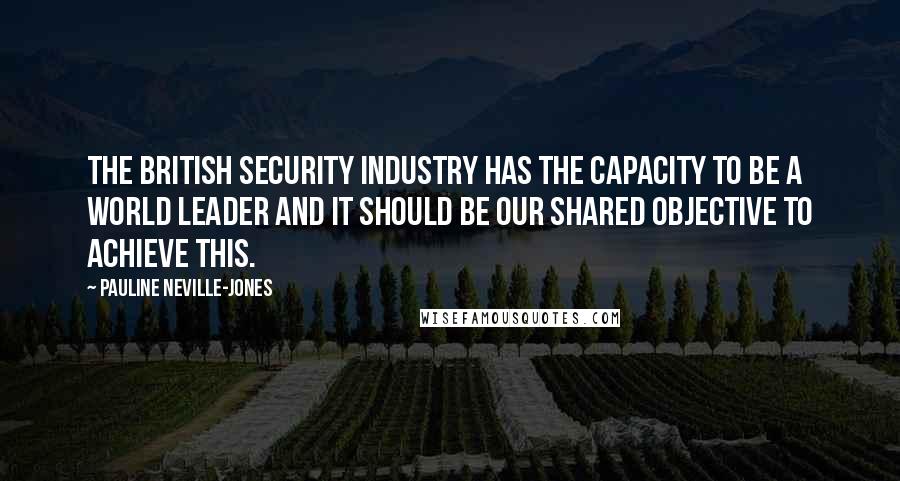Pauline Neville-Jones Quotes: The British security industry has the capacity to be a world leader and it should be our shared objective to achieve this.