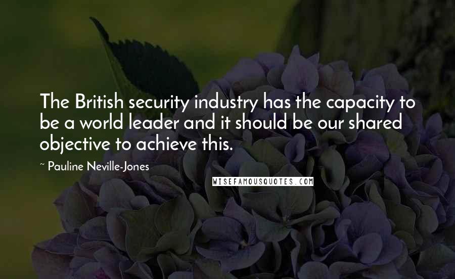 Pauline Neville-Jones Quotes: The British security industry has the capacity to be a world leader and it should be our shared objective to achieve this.