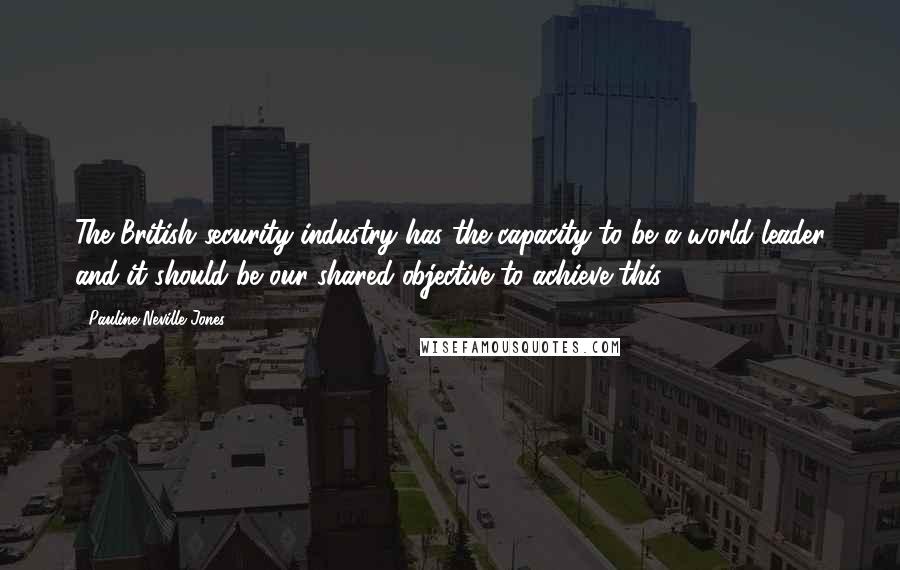 Pauline Neville-Jones Quotes: The British security industry has the capacity to be a world leader and it should be our shared objective to achieve this.