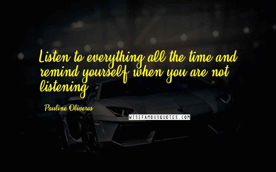 Pauline Oliveros Quotes: Listen to everything all the time and remind yourself when you are not listening.