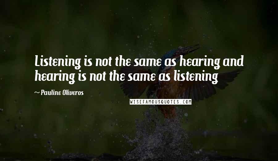 Pauline Oliveros Quotes: Listening is not the same as hearing and hearing is not the same as listening