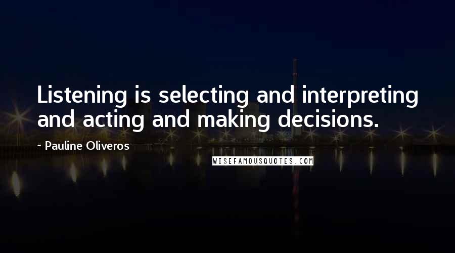 Pauline Oliveros Quotes: Listening is selecting and interpreting and acting and making decisions.