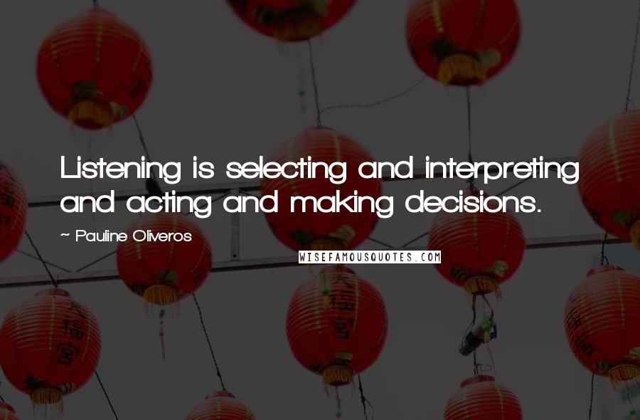 Pauline Oliveros Quotes: Listening is selecting and interpreting and acting and making decisions.