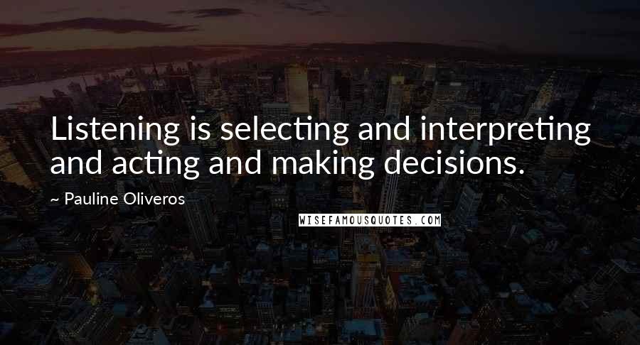 Pauline Oliveros Quotes: Listening is selecting and interpreting and acting and making decisions.