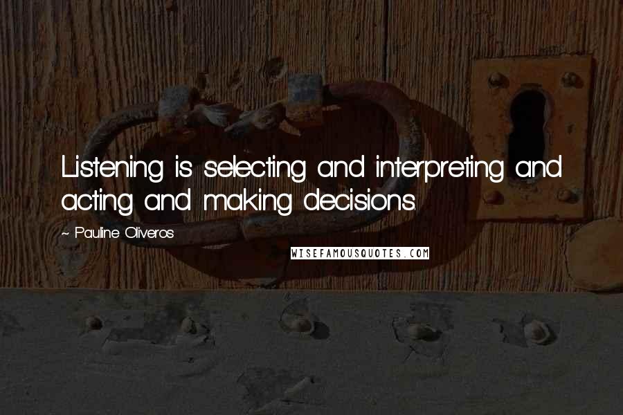 Pauline Oliveros Quotes: Listening is selecting and interpreting and acting and making decisions.