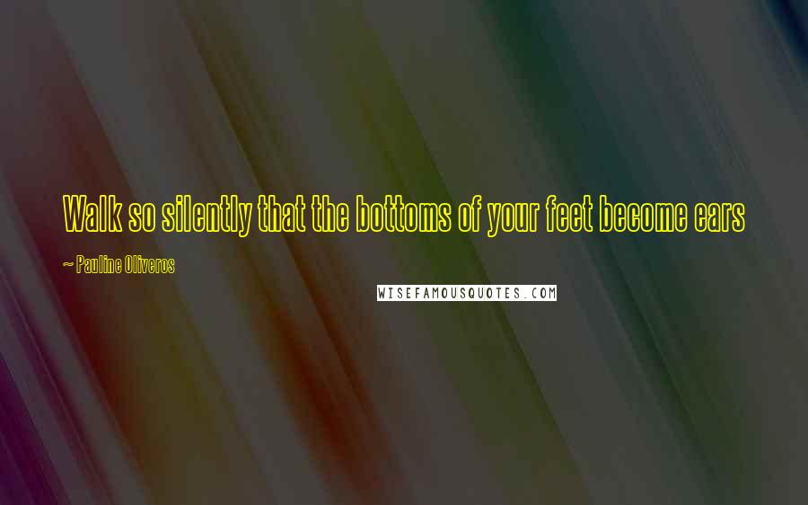 Pauline Oliveros Quotes: Walk so silently that the bottoms of your feet become ears