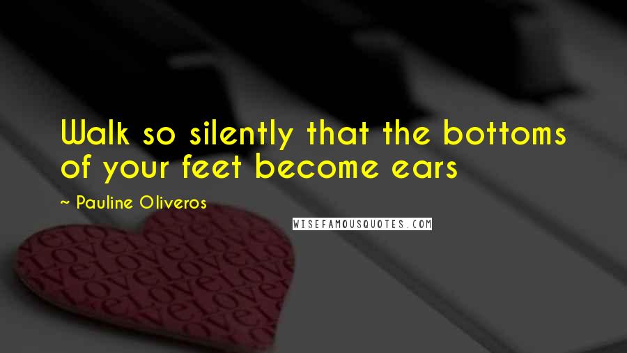 Pauline Oliveros Quotes: Walk so silently that the bottoms of your feet become ears