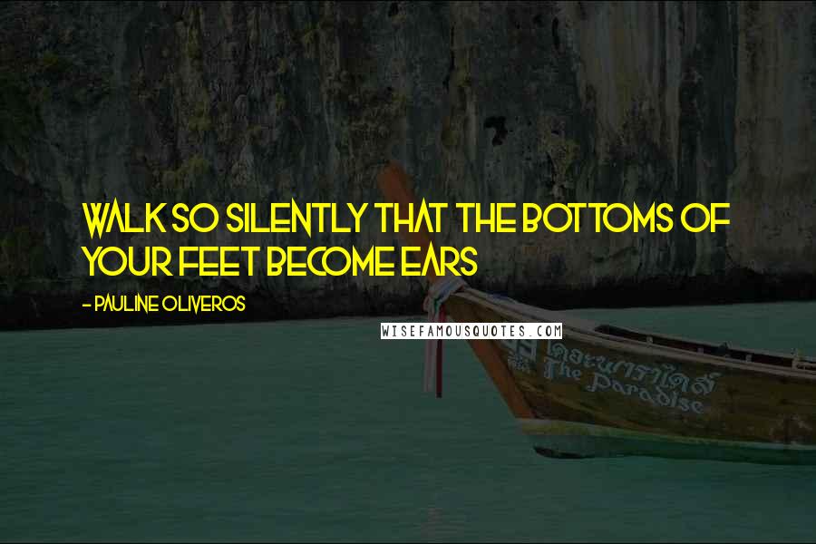 Pauline Oliveros Quotes: Walk so silently that the bottoms of your feet become ears