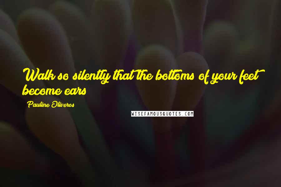Pauline Oliveros Quotes: Walk so silently that the bottoms of your feet become ears