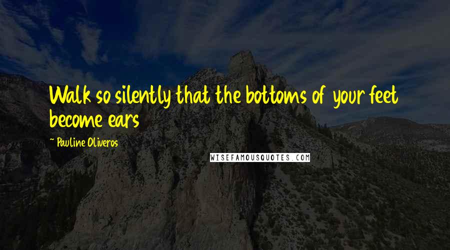 Pauline Oliveros Quotes: Walk so silently that the bottoms of your feet become ears