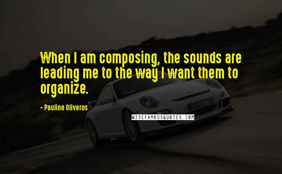 Pauline Oliveros Quotes: When I am composing, the sounds are leading me to the way I want them to organize.