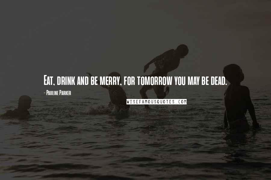 Pauline Parker Quotes: Eat, drink and be merry, for tomorrow you may be dead.