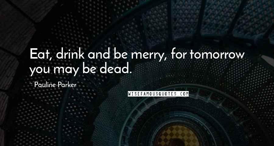 Pauline Parker Quotes: Eat, drink and be merry, for tomorrow you may be dead.