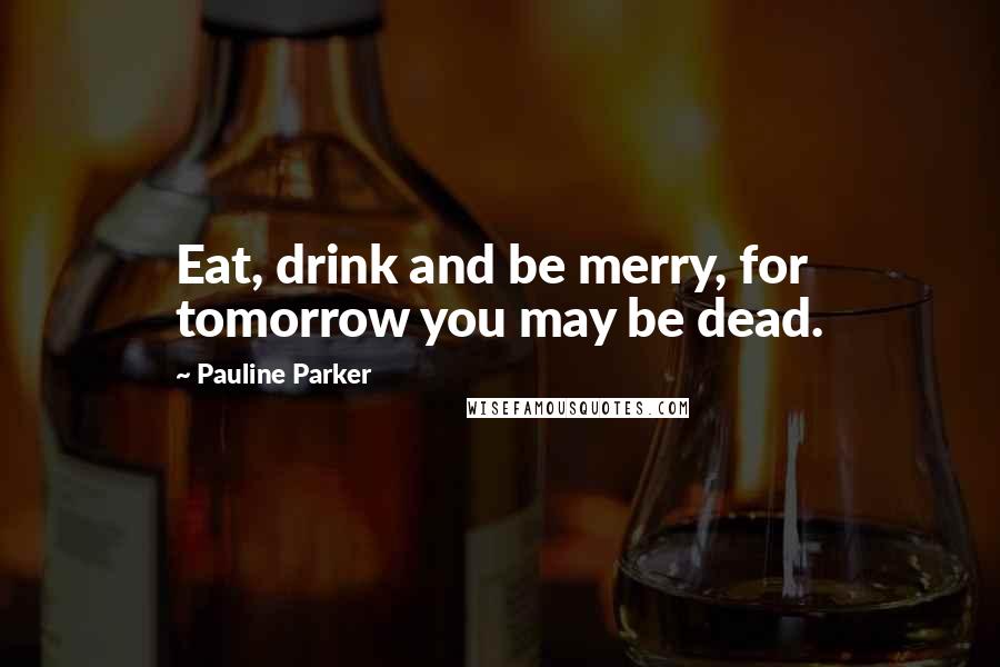 Pauline Parker Quotes: Eat, drink and be merry, for tomorrow you may be dead.