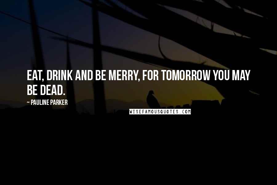 Pauline Parker Quotes: Eat, drink and be merry, for tomorrow you may be dead.