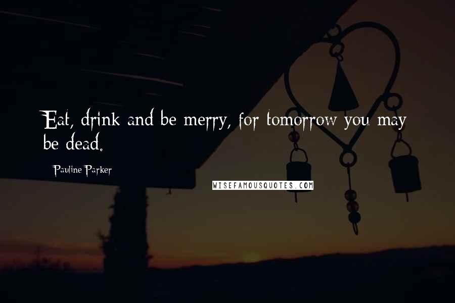 Pauline Parker Quotes: Eat, drink and be merry, for tomorrow you may be dead.