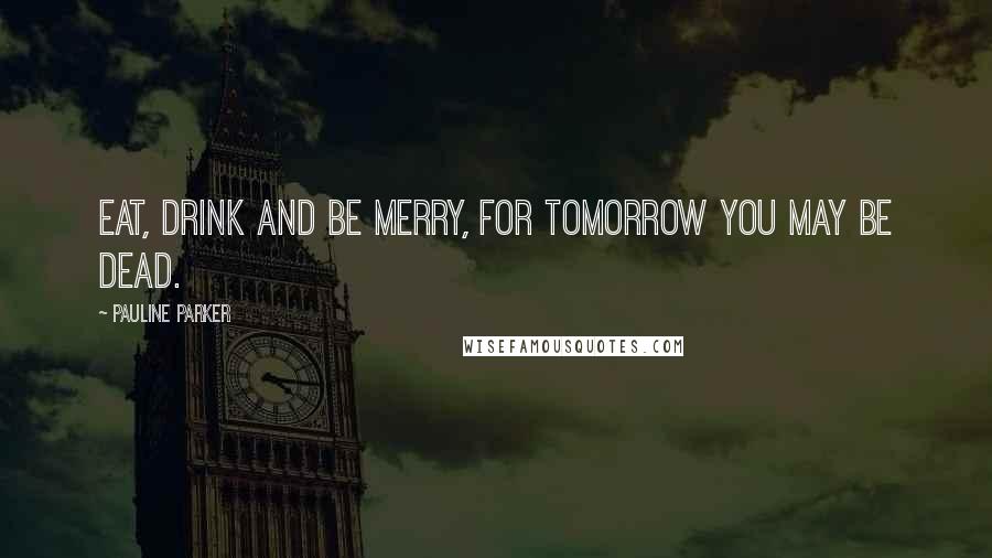 Pauline Parker Quotes: Eat, drink and be merry, for tomorrow you may be dead.