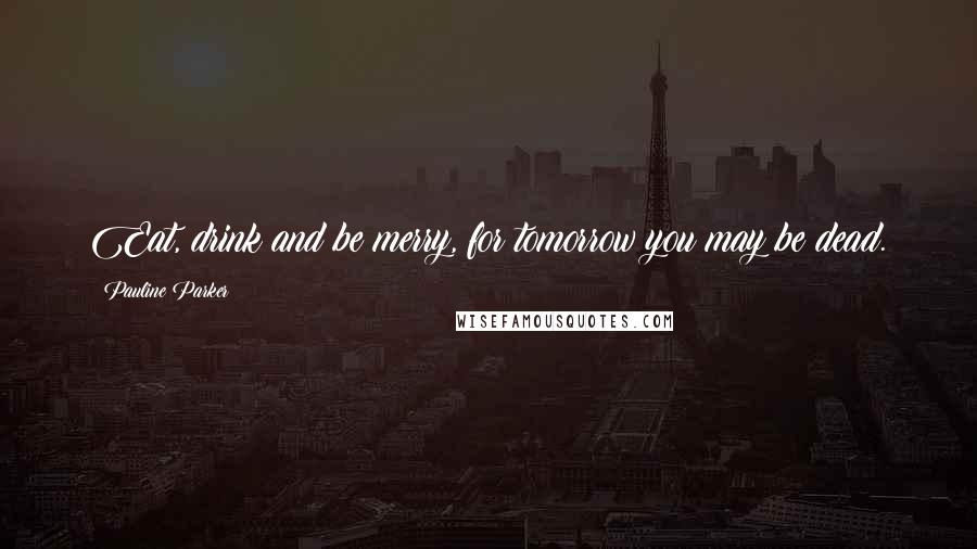 Pauline Parker Quotes: Eat, drink and be merry, for tomorrow you may be dead.