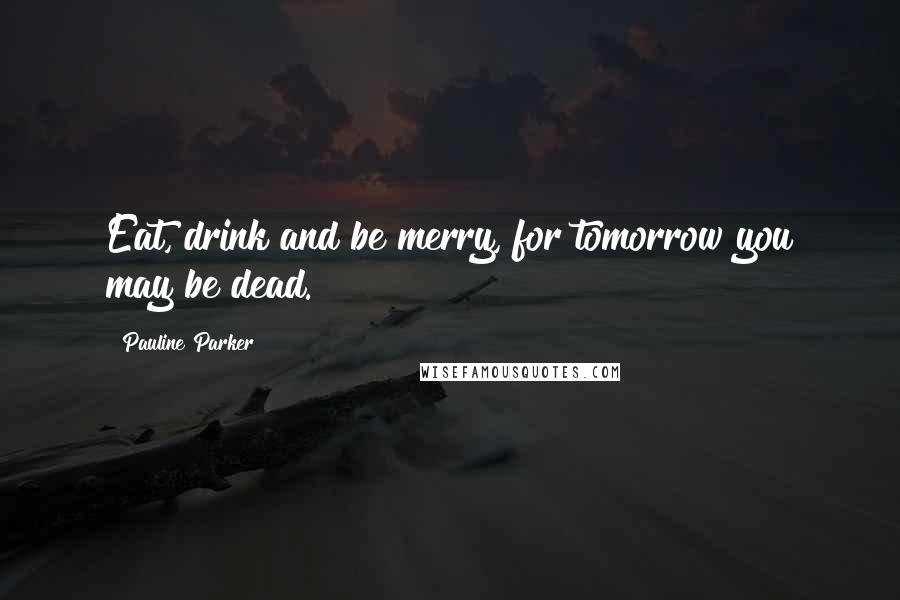 Pauline Parker Quotes: Eat, drink and be merry, for tomorrow you may be dead.