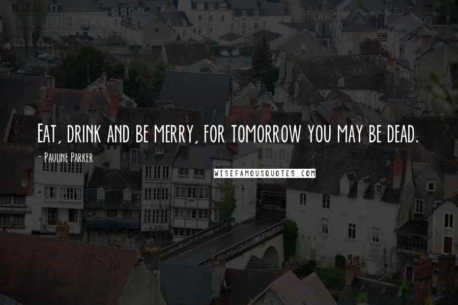 Pauline Parker Quotes: Eat, drink and be merry, for tomorrow you may be dead.
