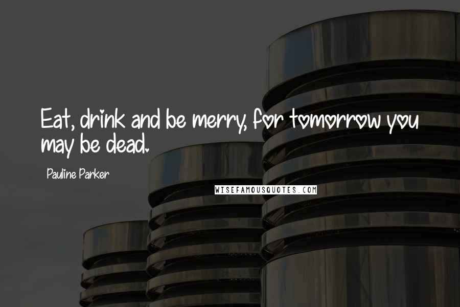 Pauline Parker Quotes: Eat, drink and be merry, for tomorrow you may be dead.