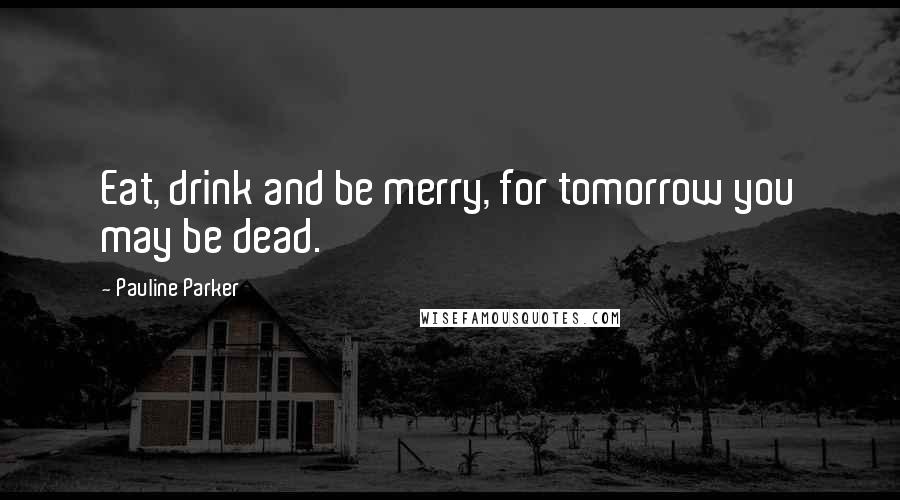 Pauline Parker Quotes: Eat, drink and be merry, for tomorrow you may be dead.