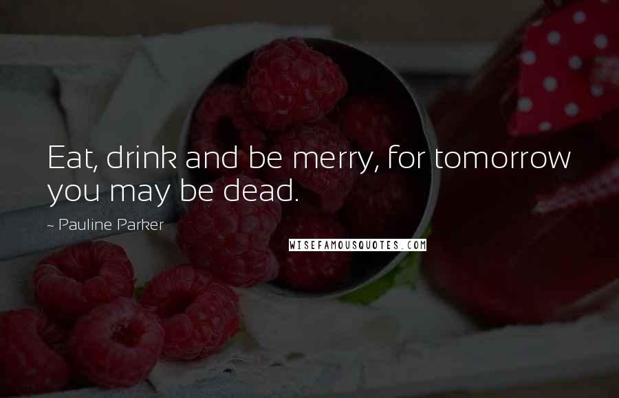 Pauline Parker Quotes: Eat, drink and be merry, for tomorrow you may be dead.