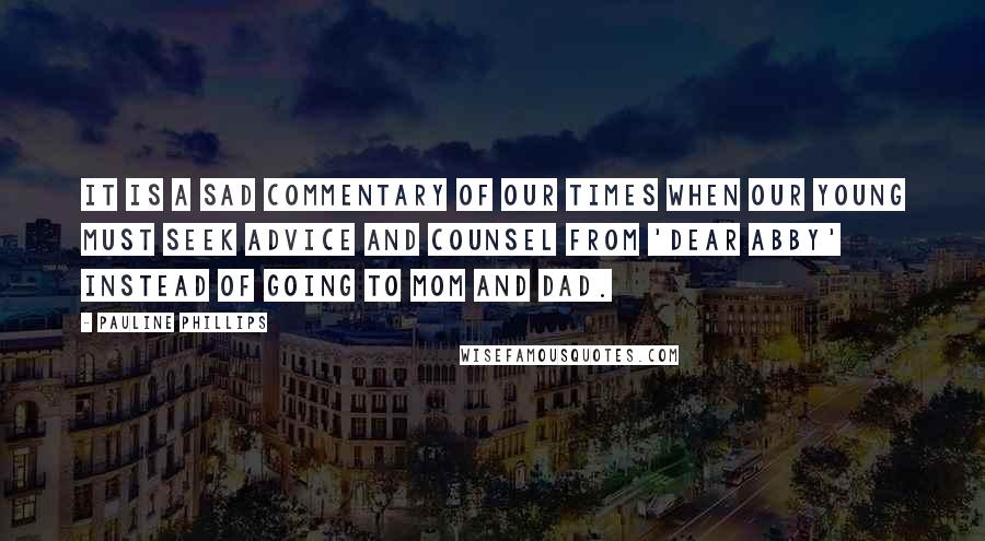 Pauline Phillips Quotes: It is a sad commentary of our times when our young must seek advice and counsel from 'Dear Abby' instead of going to Mom and Dad.