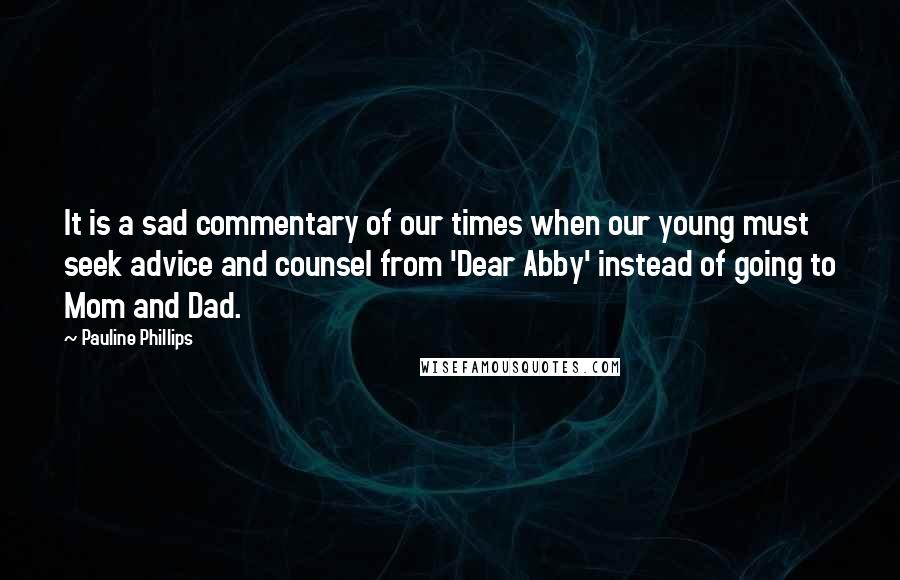 Pauline Phillips Quotes: It is a sad commentary of our times when our young must seek advice and counsel from 'Dear Abby' instead of going to Mom and Dad.