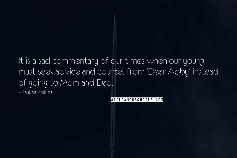 Pauline Phillips Quotes: It is a sad commentary of our times when our young must seek advice and counsel from 'Dear Abby' instead of going to Mom and Dad.