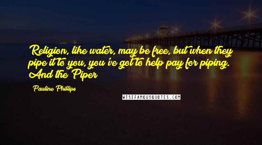 Pauline Phillips Quotes: Religion, like water, may be free, but when they pipe it to you, you've got to help pay for piping. And the Piper!