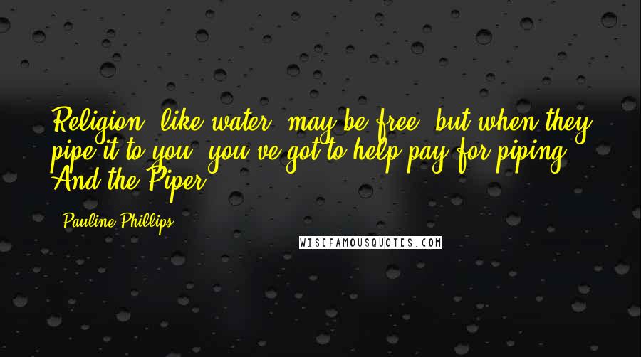 Pauline Phillips Quotes: Religion, like water, may be free, but when they pipe it to you, you've got to help pay for piping. And the Piper!